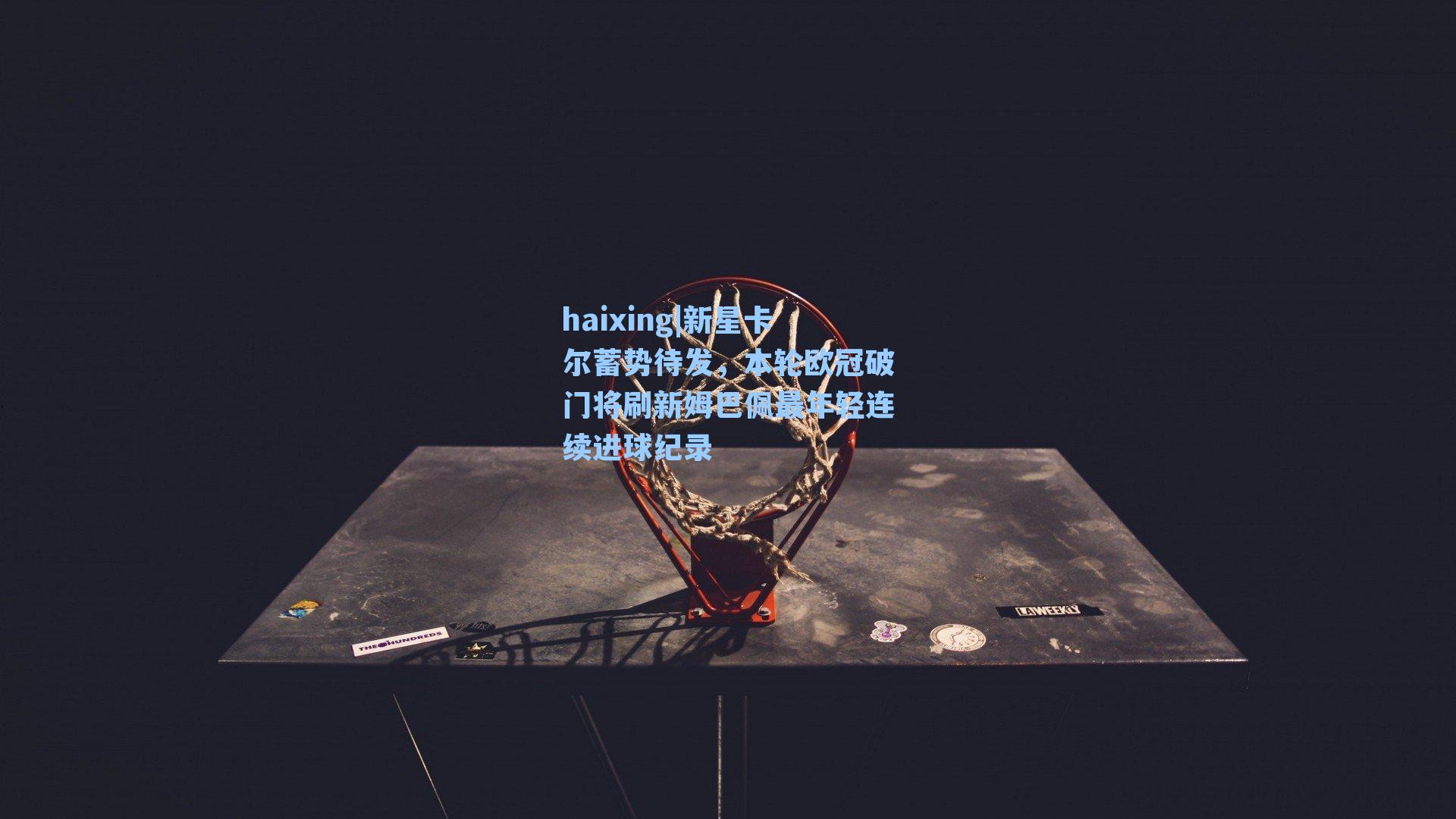 新星卡尔蓄势待发，本轮欧冠破门将刷新姆巴佩最年轻连续进球纪录