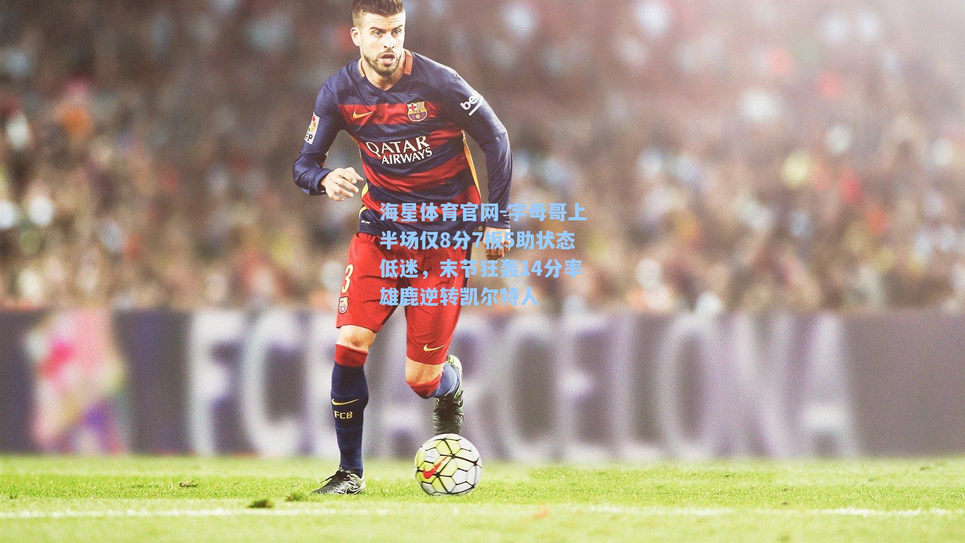 字母哥上半场仅8分7板5助状态低迷，末节狂轰14分率雄鹿逆转凯尔特人