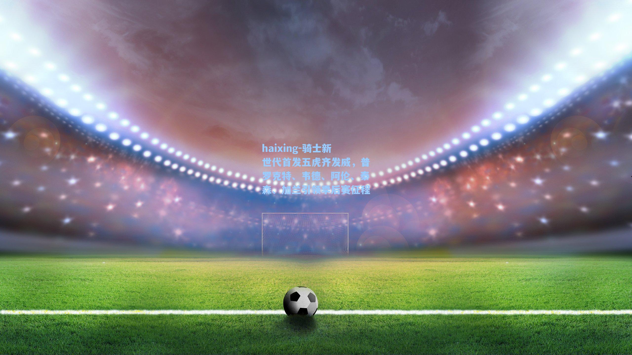 骑士新世代首发五虎齐发威，普罗克特、韦德、阿伦、泰森、加兰引领季后赛征程