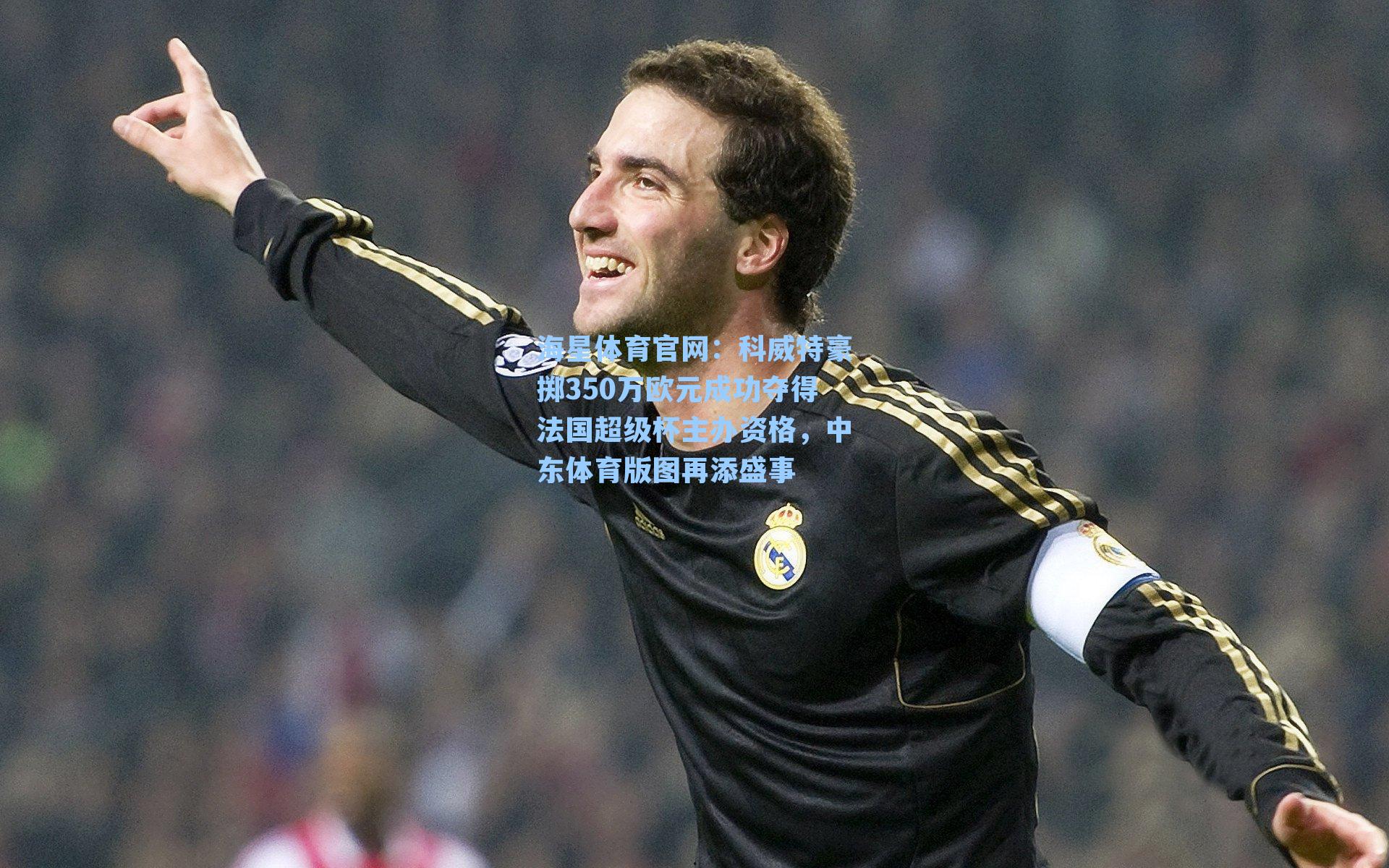 科威特豪掷350万欧元成功夺得法国超级杯主办资格，中东体育版图再添盛事