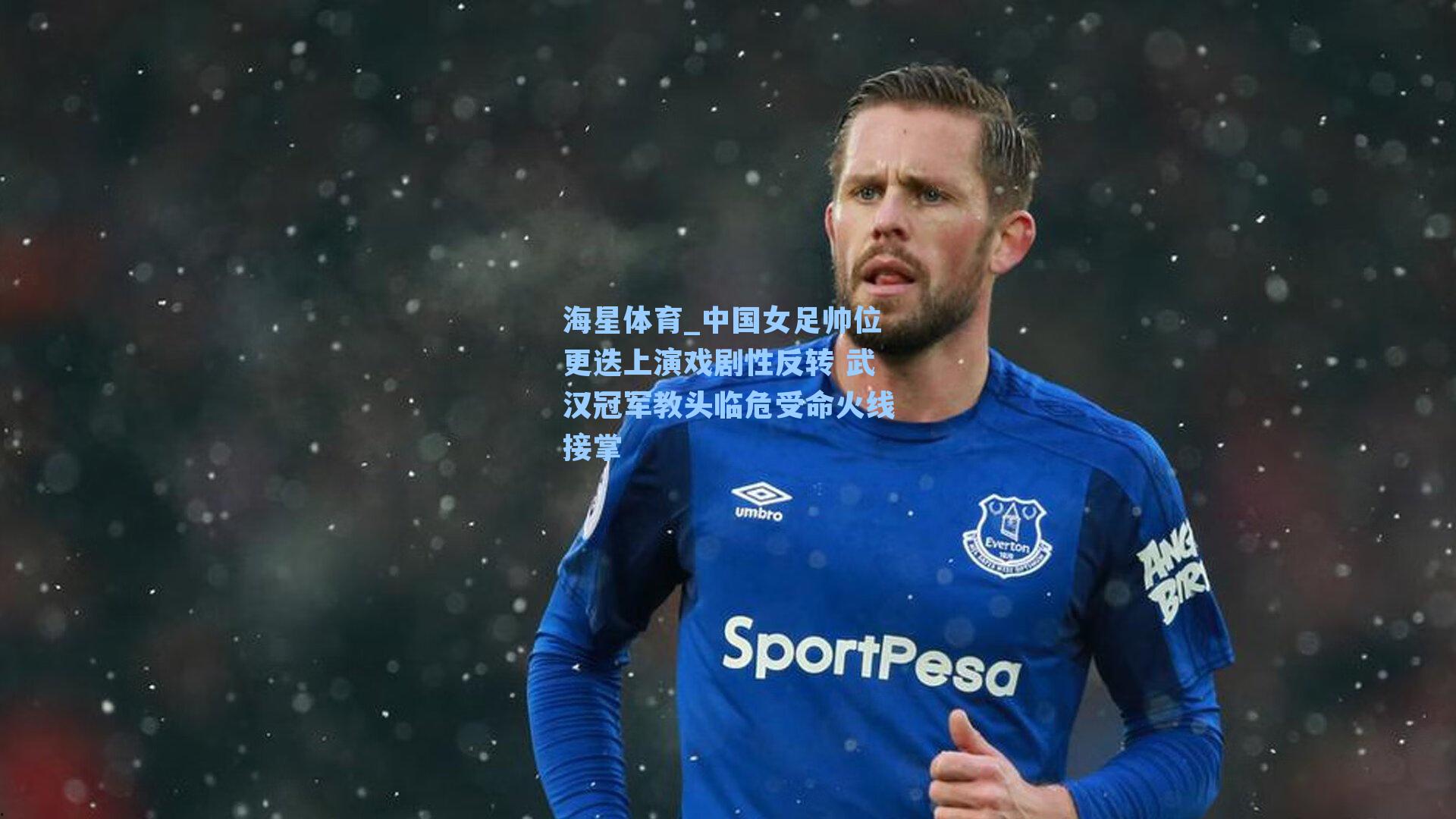 中国女足帅位更迭上演戏剧性反转 武汉冠军教头临危受命火线接掌