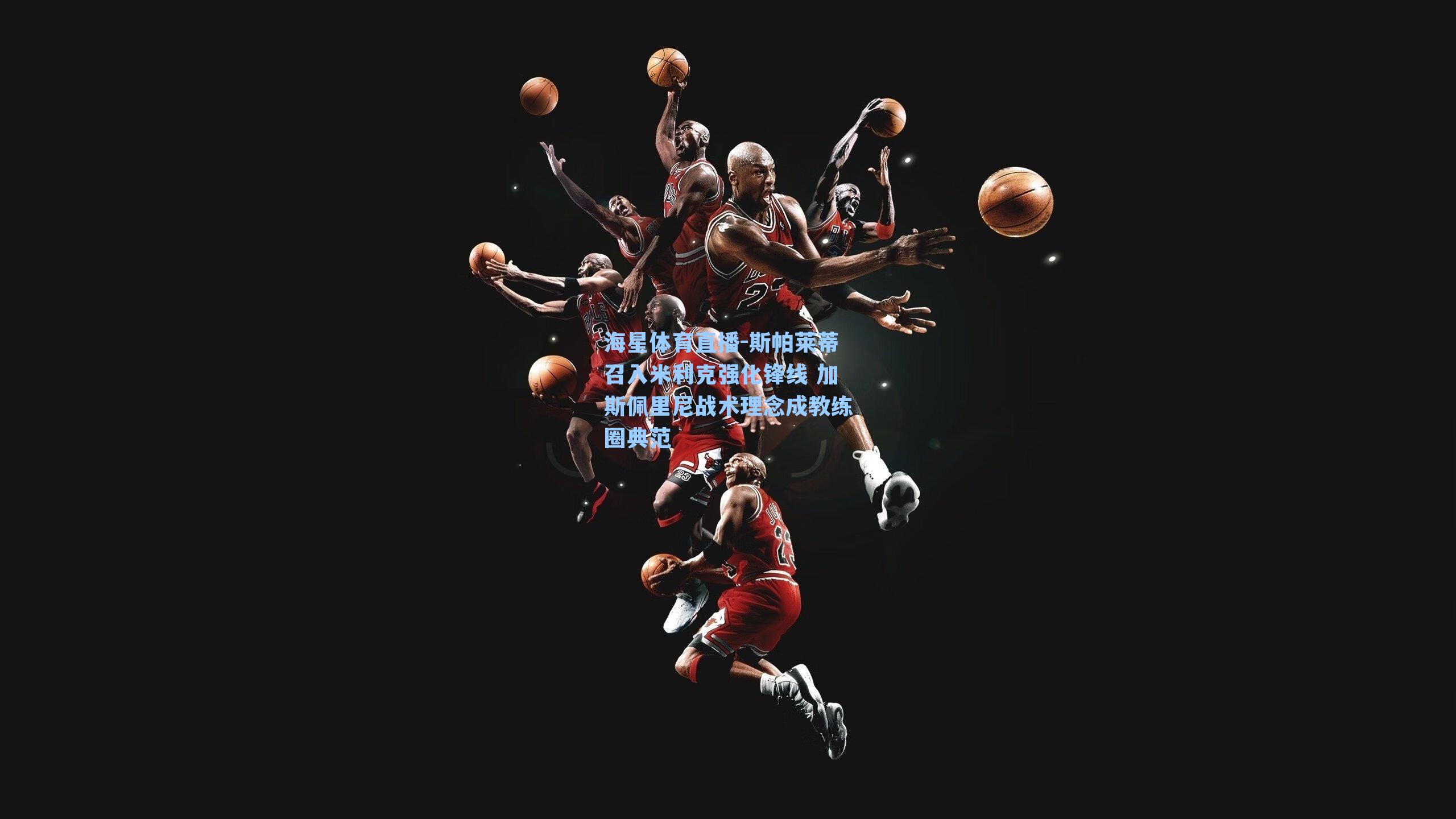 海星体育直播-斯帕莱蒂召入米利克强化锋线 加斯佩里尼战术理念成教练圈典范