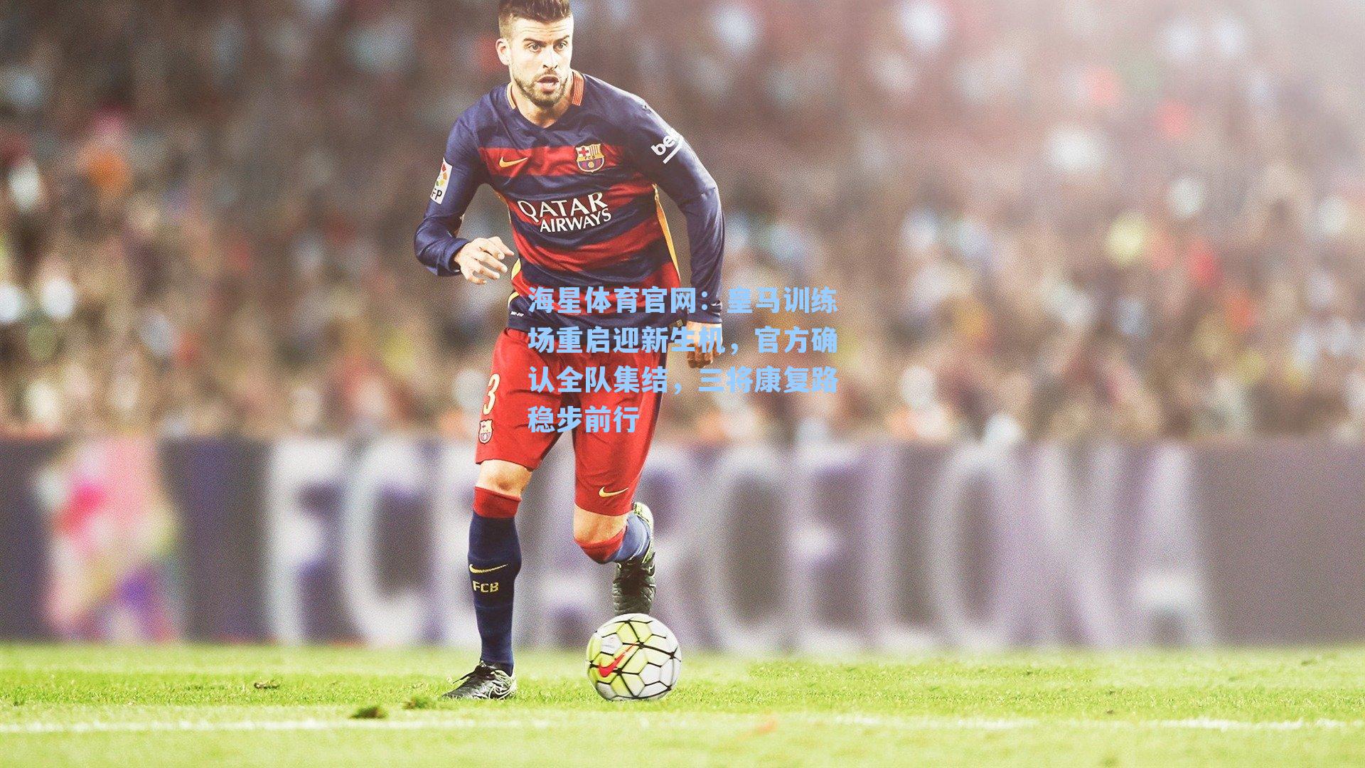 皇马训练场重启迎新生机，官方确认全队集结，三将康复路稳步前行