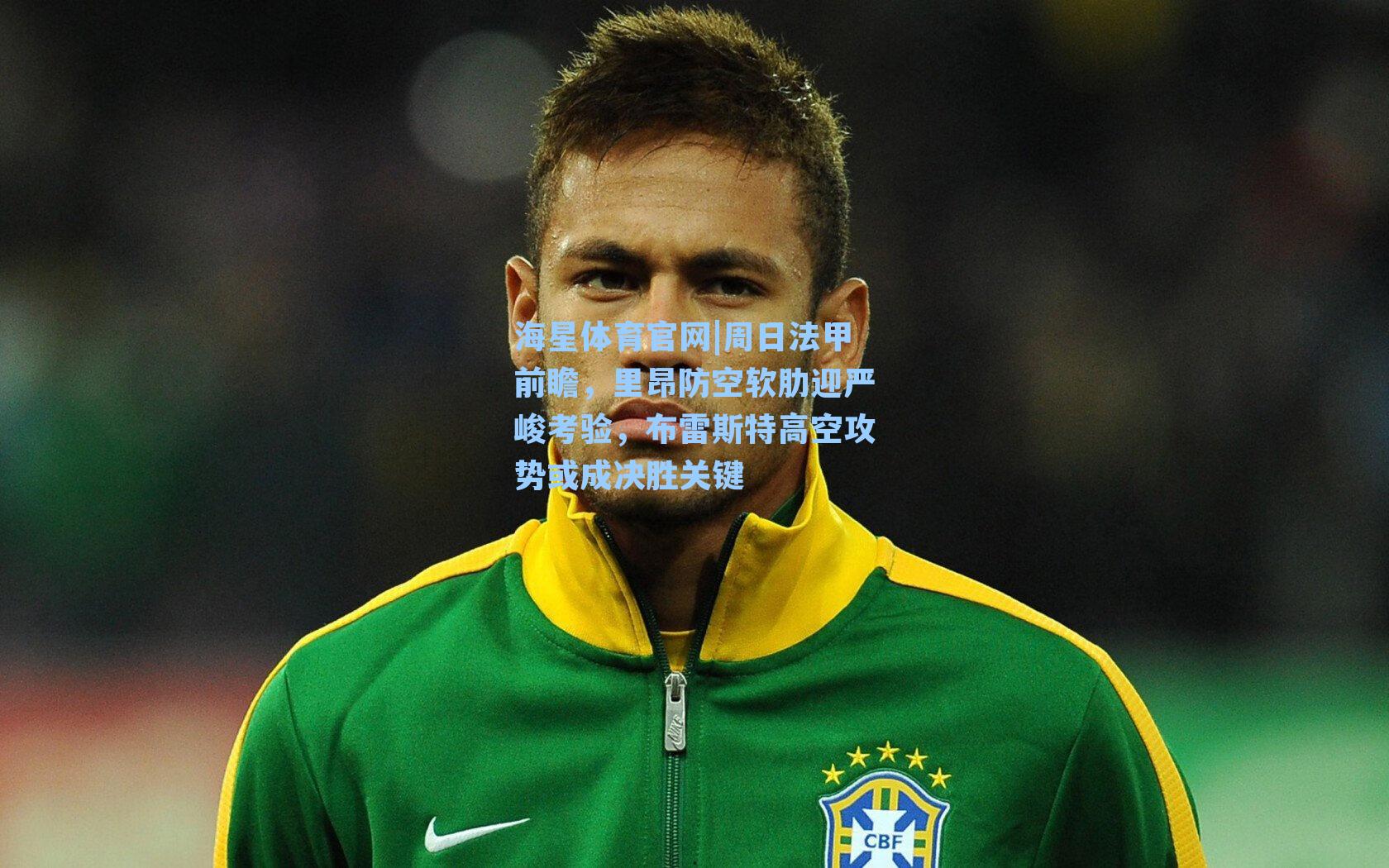 海星体育官网|周日法甲前瞻，里昂防空软肋迎严峻考验，布雷斯特高空攻势或成决胜关键