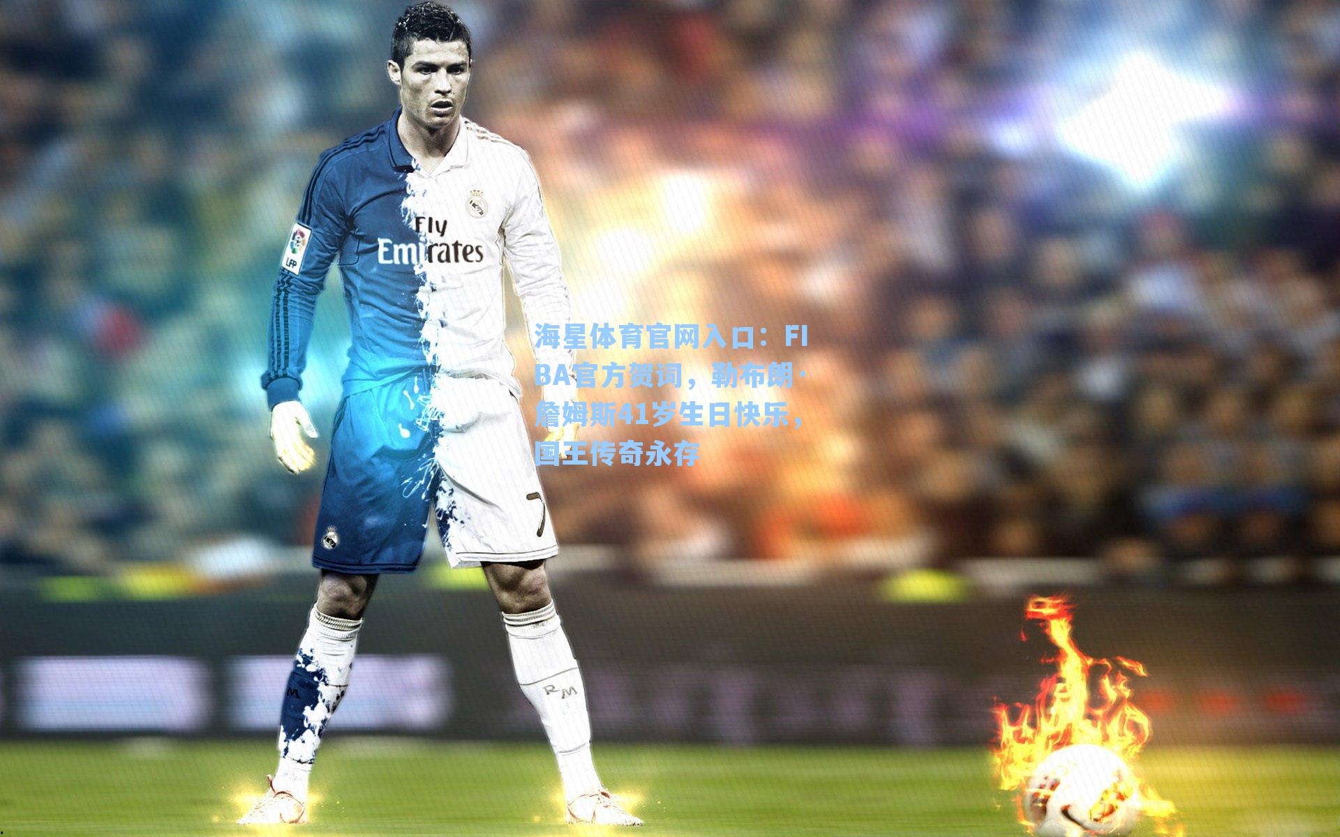 海星体育官网入口：FIBA官方贺词，勒布朗·詹姆斯41岁生日快乐，国王传奇永存