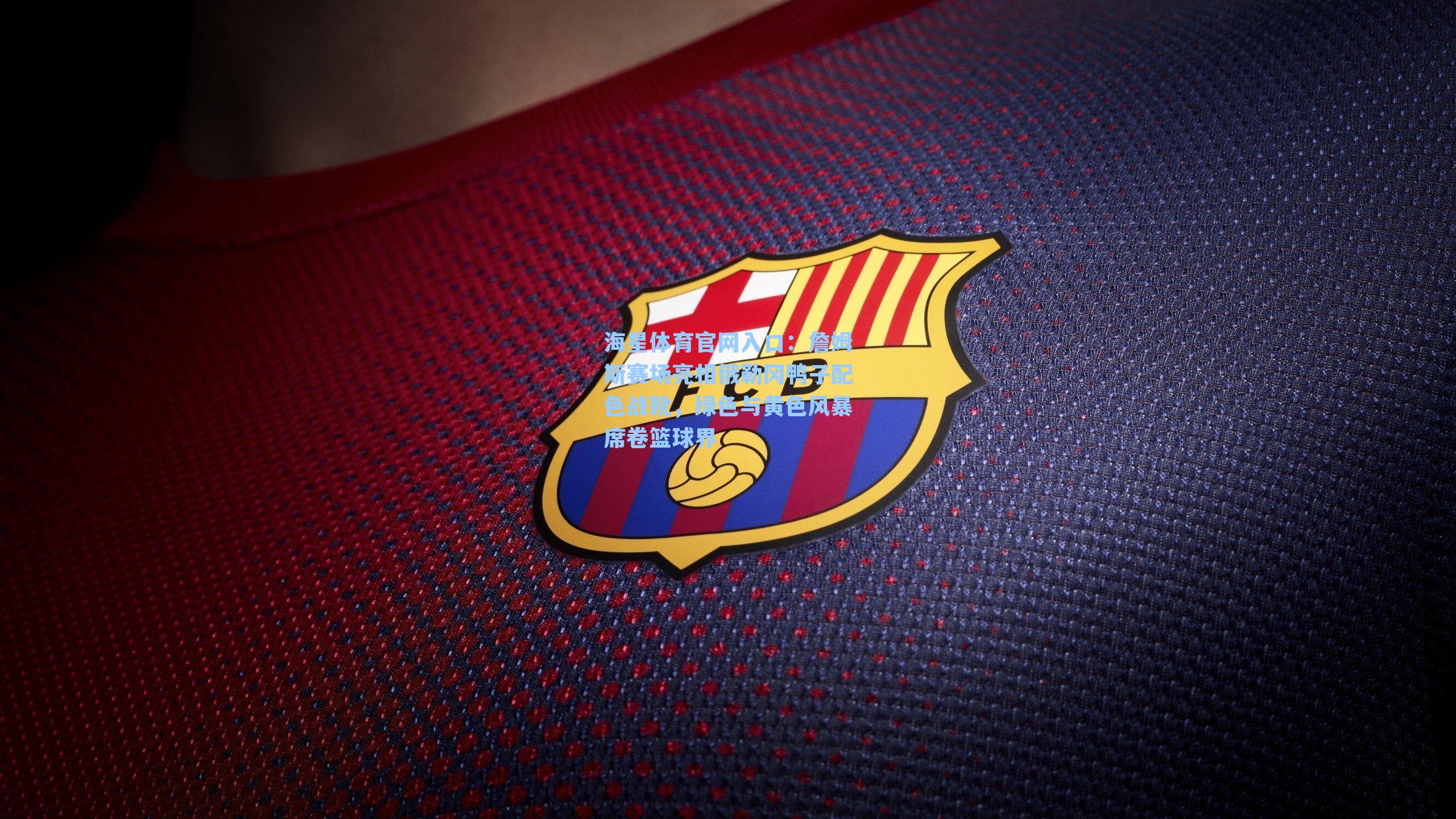 海星体育官网入口：詹姆斯赛场亮相俄勒冈鸭子配色战靴，绿色与黄色风暴席卷篮球界