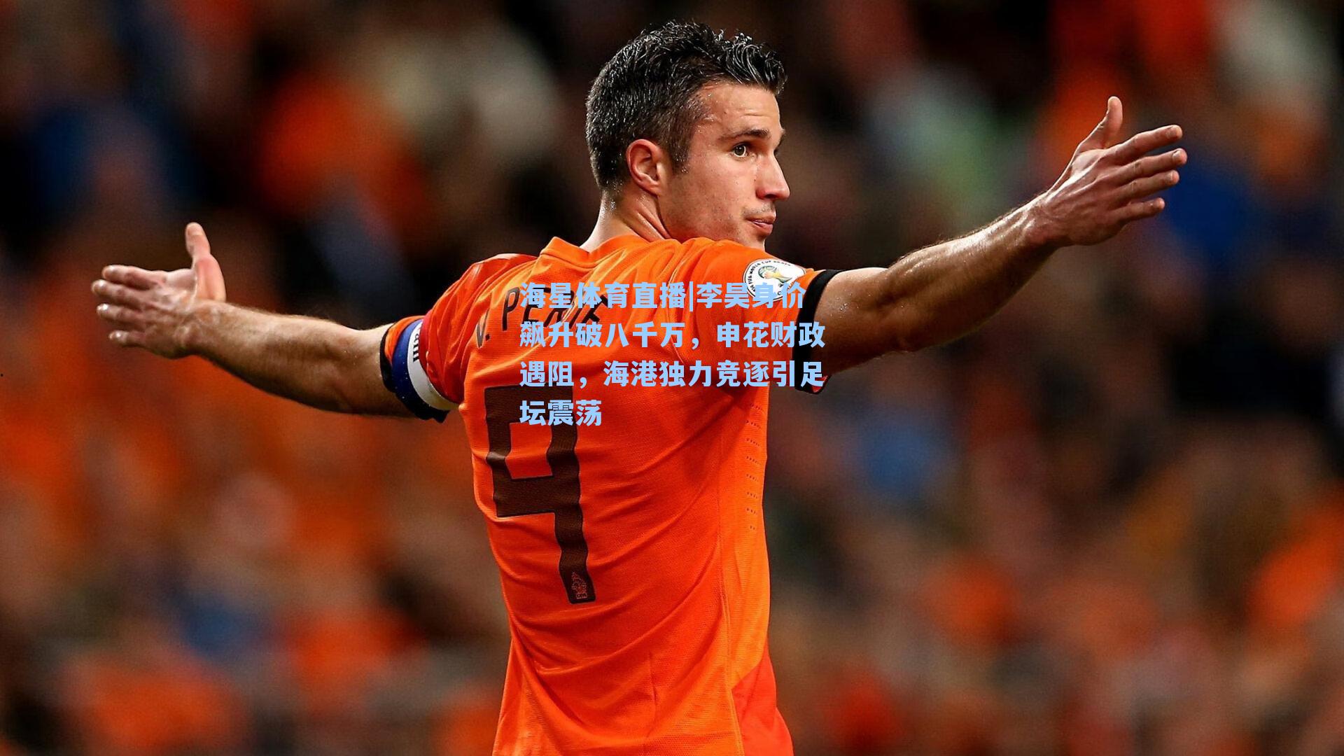 海星体育直播|李昊身价飙升破八千万，申花财政遇阻，海港独力竞逐引足坛震荡