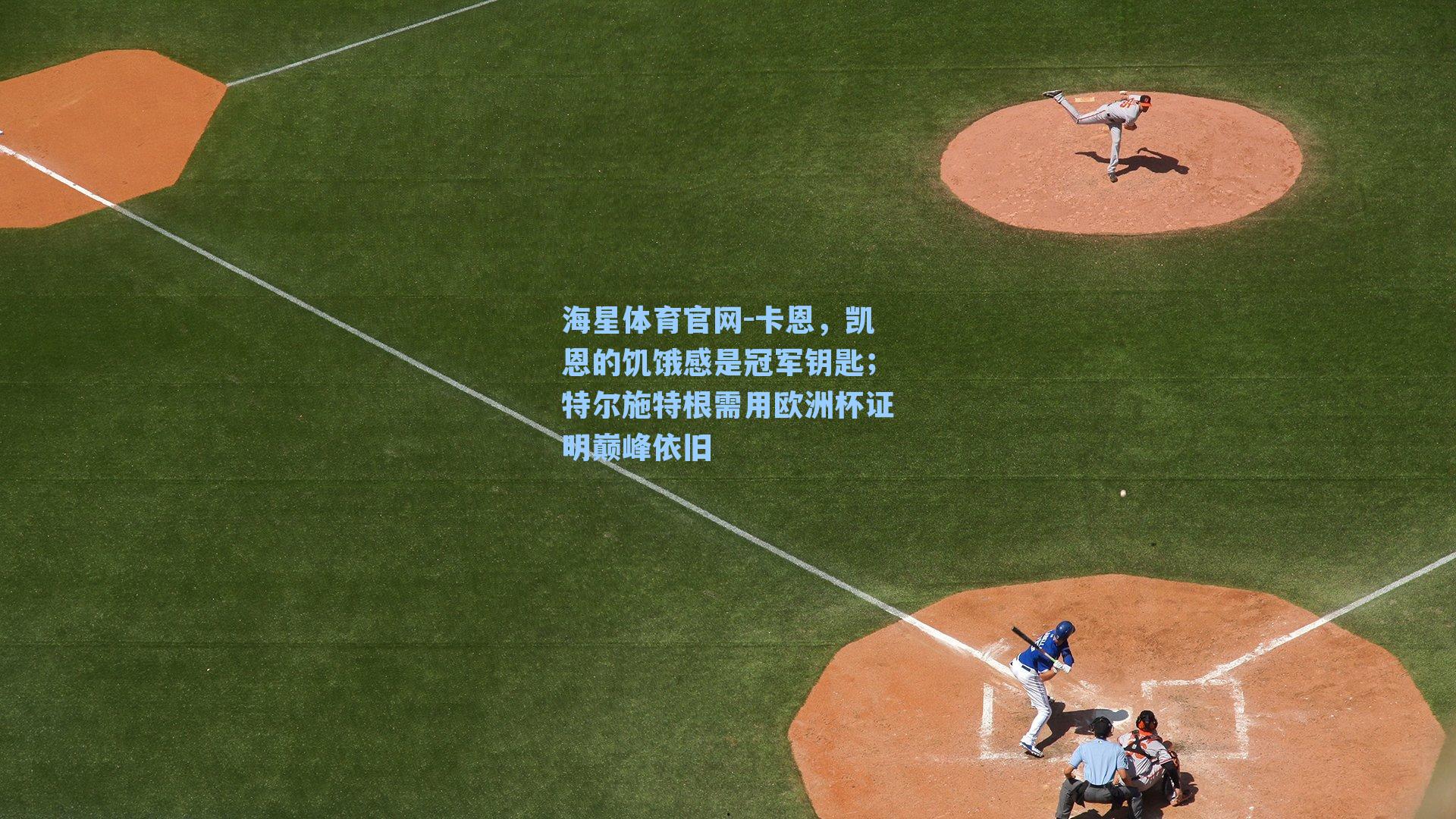 卡恩，凯恩的饥饿感是冠军钥匙；特尔施特根需用欧洲杯证明巅峰依旧