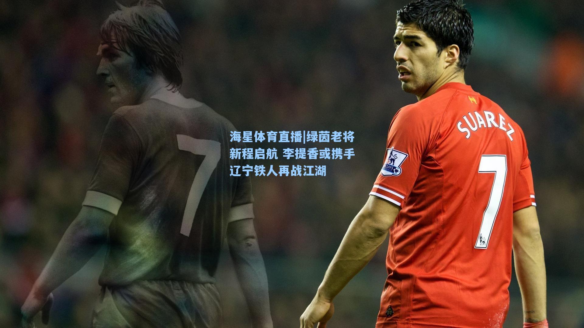 海星体育直播|绿茵老将新程启航 李提香或携手辽宁铁人再战江湖
