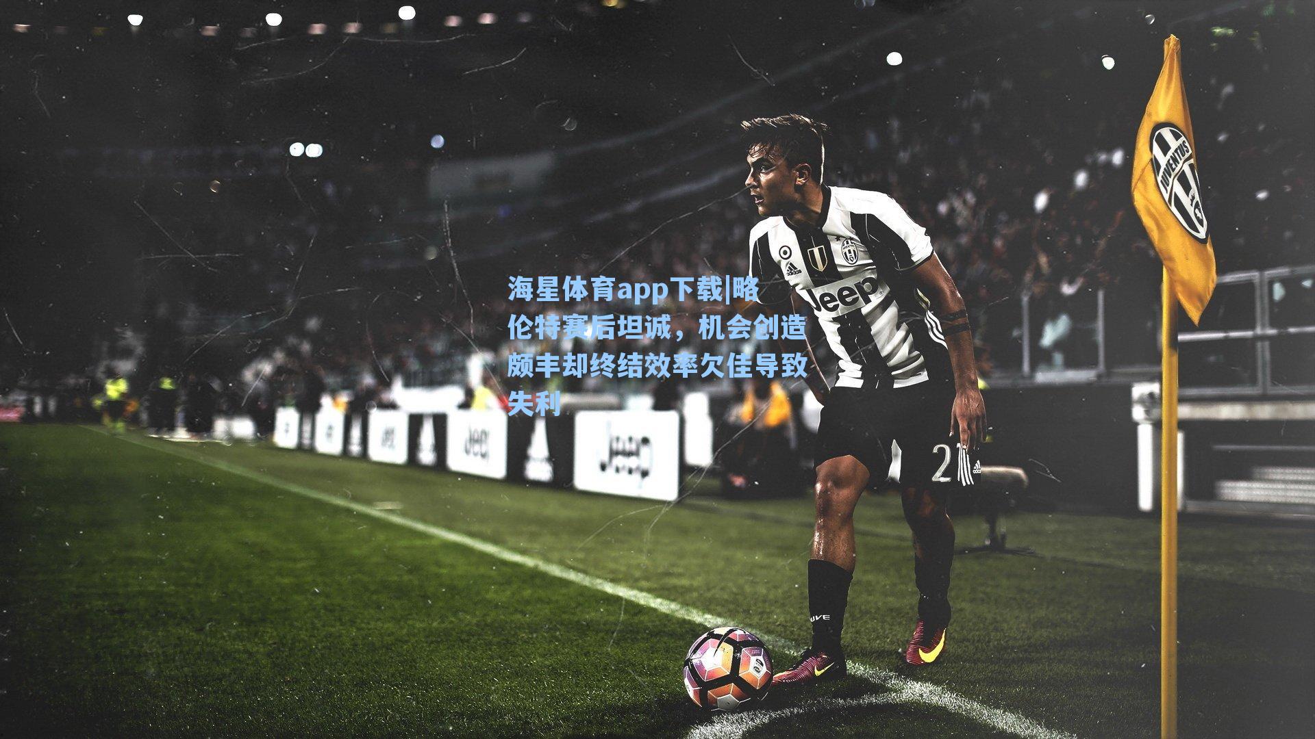 海星体育app下载|略伦特赛后坦诚，机会创造颇丰却终结效率欠佳导致失利