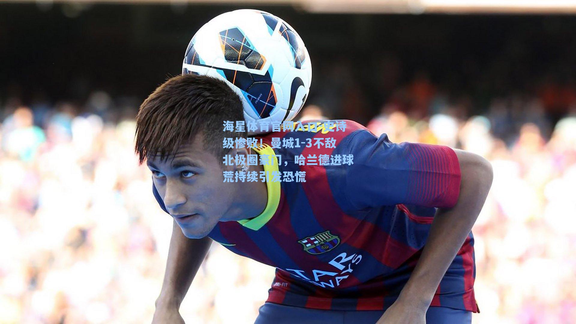 海星体育官网入口-史诗级惨败！曼城1-3不敌北极圈豪门，哈兰德进球荒持续引发恐慌
