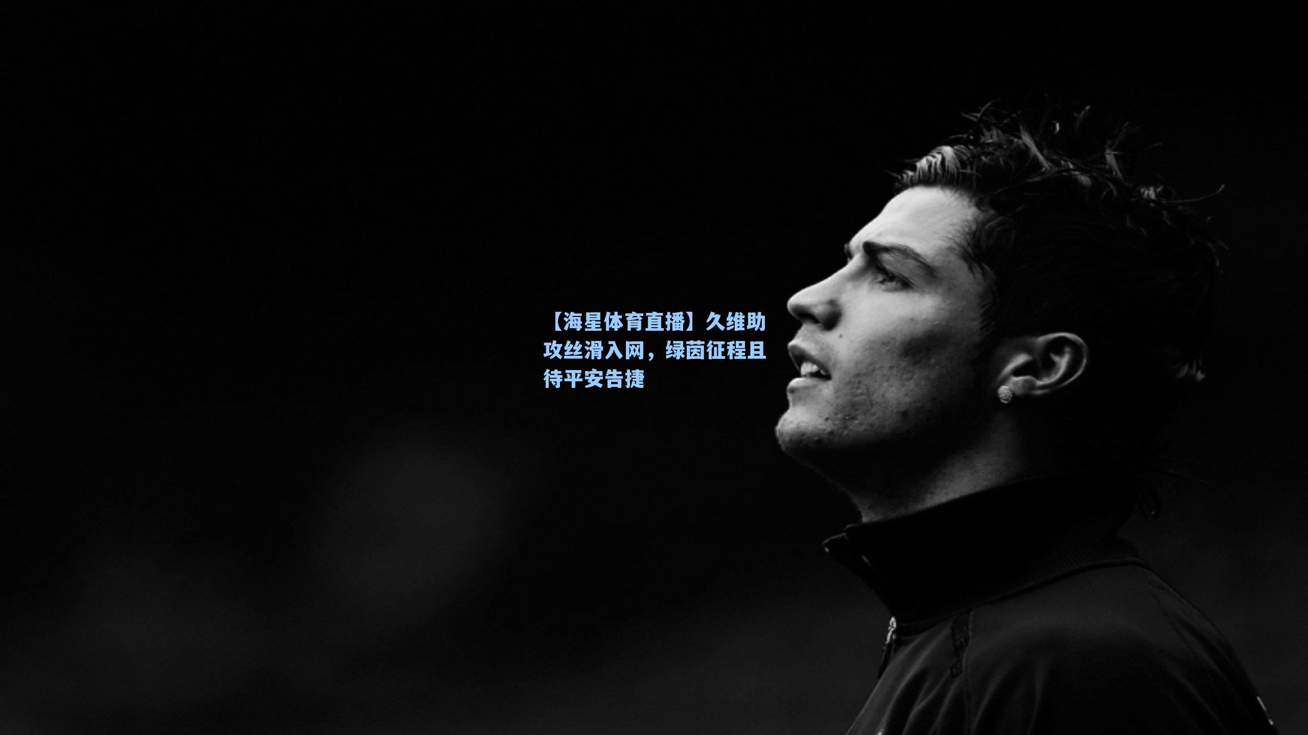 【海星体育直播】久维助攻丝滑入网，绿茵征程且待平安告捷