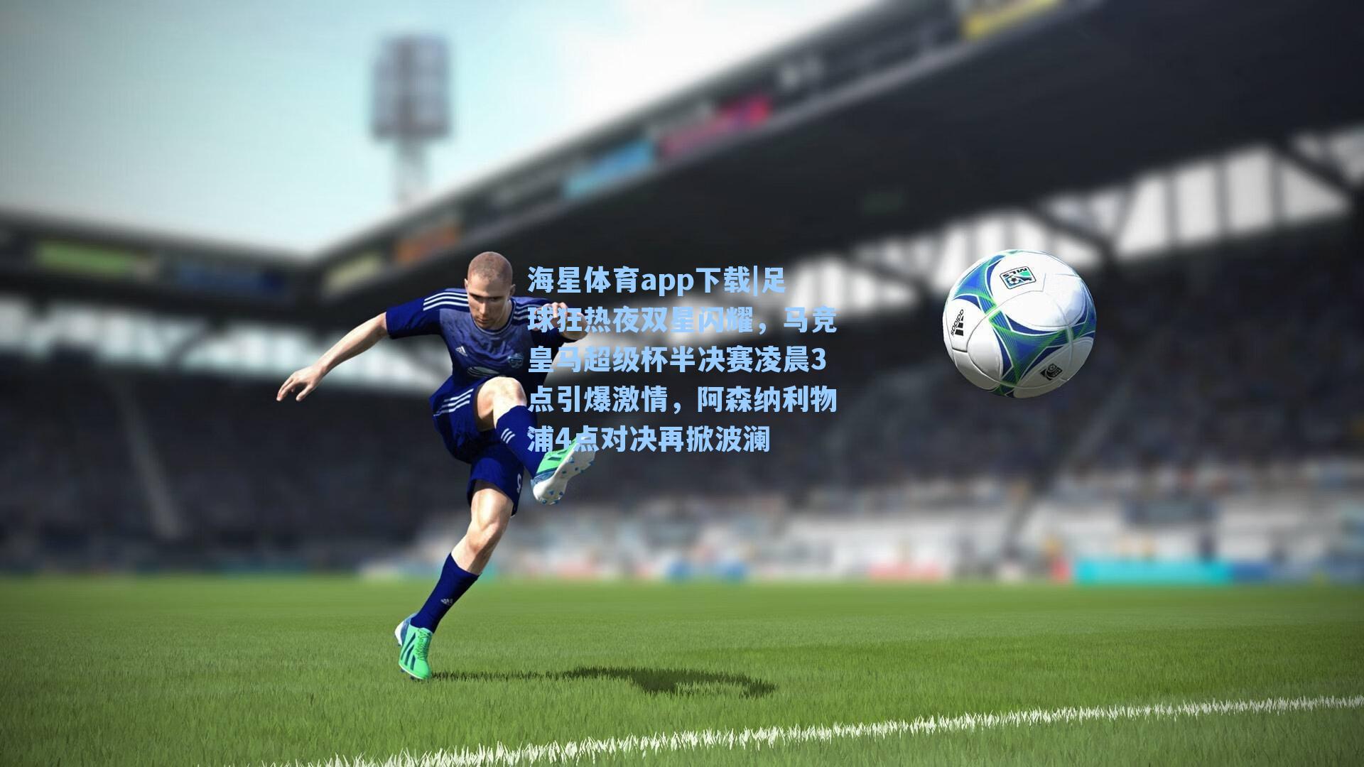 足球狂热夜双星闪耀，马竞皇马超级杯半决赛凌晨3点引爆激情，阿森纳利物浦4点对决再掀波澜