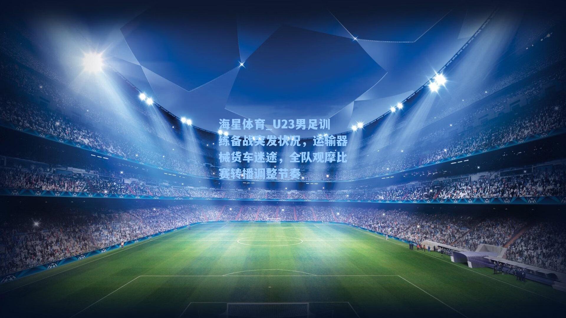 U23男足训练备战突发状况，运输器械货车迷途，全队观摩比赛转播调整节奏